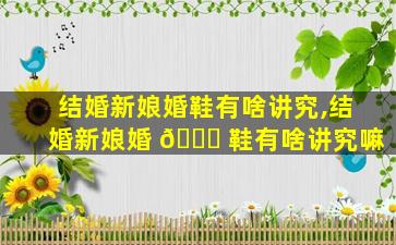 结婚新娘婚鞋有啥讲究,结婚新娘婚 🐟 鞋有啥讲究嘛
